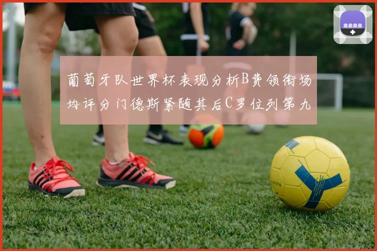 葡萄牙队世界杯表现分析B费领衔场均评分门德斯紧随其后C罗位列第九