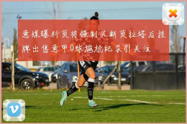 意媒曝科莫将强制买断莫拉塔后挂牌出售意甲0球尴尬纪录引关注