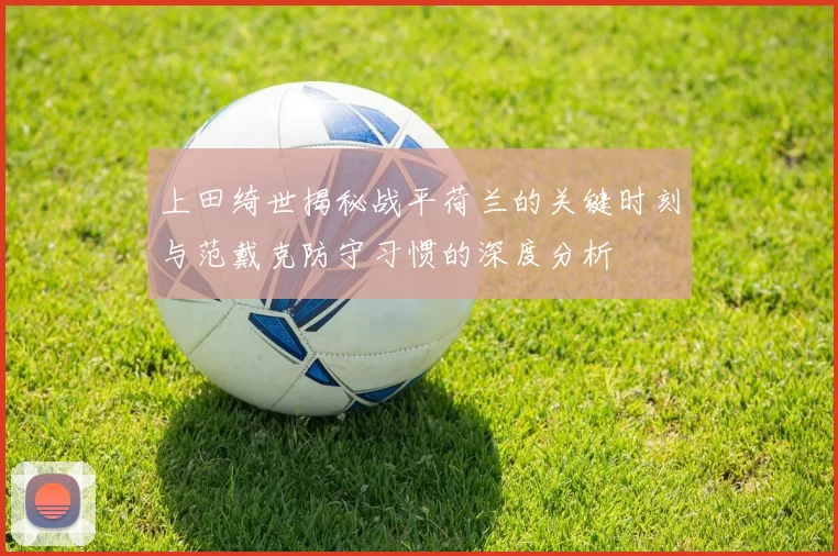 上田绮世揭秘战平荷兰的关键时刻与范戴克防守习惯的深度分析
