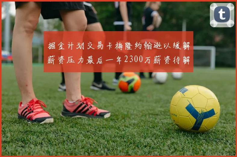 掘金计划交易卡梅隆约翰逊以缓解薪资压力最后一年2300万薪资待解