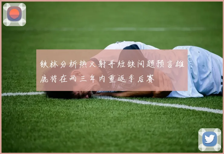 铁林分析热火射手短缺问题预言雄鹿将在两三年内重返季后赛