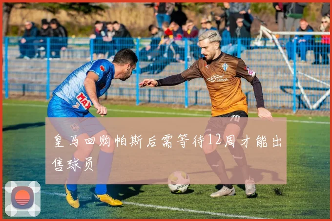 皇马回购帕斯后需等待12周才能出售球员
