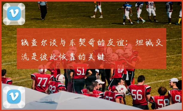 钱查尔谈与东契奇的友谊：坦诚交流是彼此依靠的关键