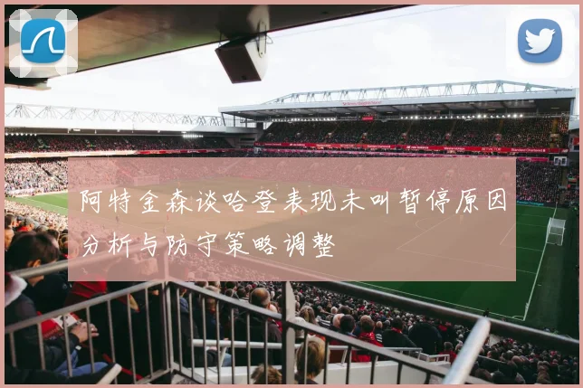 阿特金森谈哈登表现未叫暂停原因分析与防守策略调整