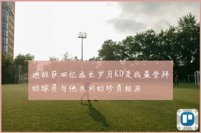 迪班萨回忆成长岁月KD是我最崇拜的球员与他共训的珍贵经历