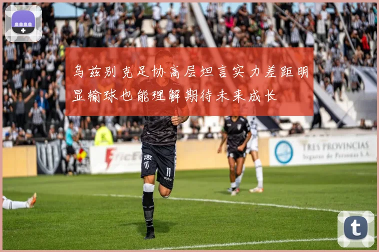 乌兹别克足协高层坦言实力差距明显输球也能理解期待未来成长