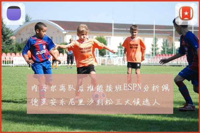 内马尔离队后谁能接班ESPN分析佩德罗安东尼里沙利松三大候选人