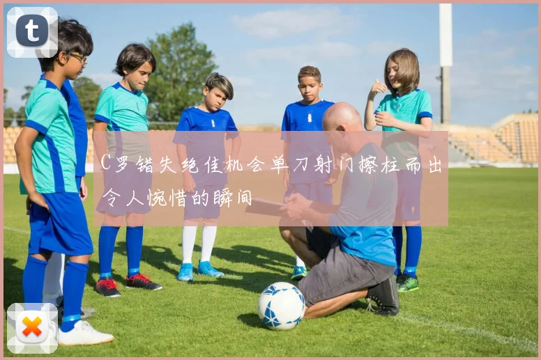 C罗错失绝佳机会单刀射门擦柱而出令人惋惜的瞬间
