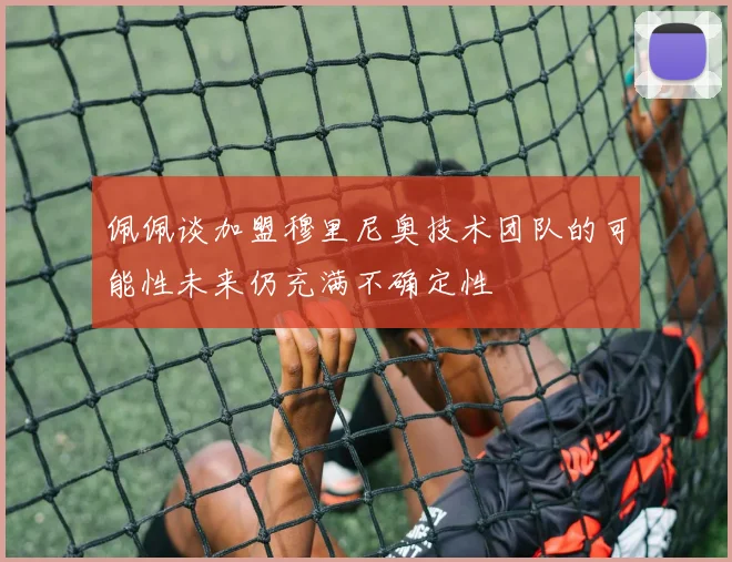 佩佩谈加盟穆里尼奥技术团队的可能性未来仍充满不确定性
