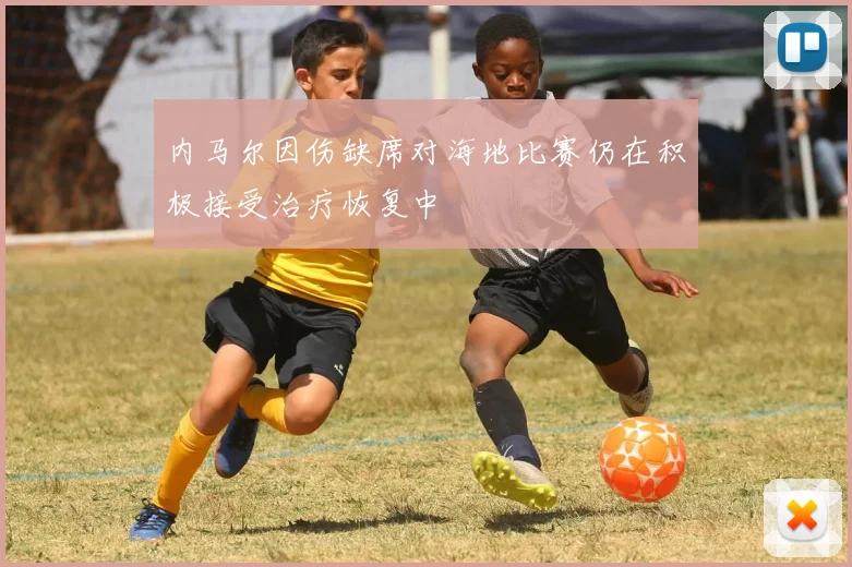 内马尔因伤缺席对海地比赛仍在积极接受治疗恢复中