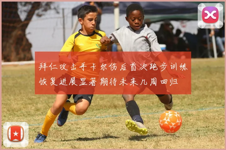 拜仁攻击手卡尔伤后首次跑步训练恢复进展显著期待未来几周回归