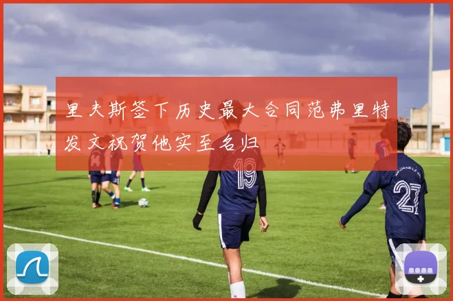 里夫斯签下历史最大合同范弗里特发文祝贺他实至名归