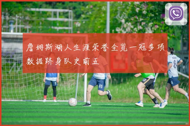 詹姆斯湖人生涯荣誉全览一冠多项数据跻身队史前五