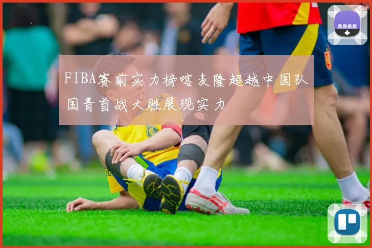FIBA赛前实力榜喀麦隆超越中国队国青首战大胜展现实力
