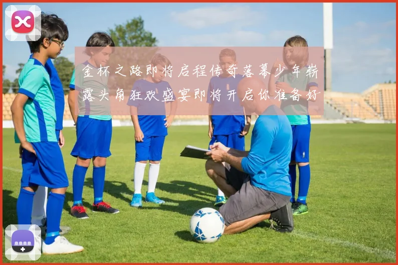 金杯之路即将启程传奇落幕少年崭露头角狂欢盛宴即将开启你准备好了吗